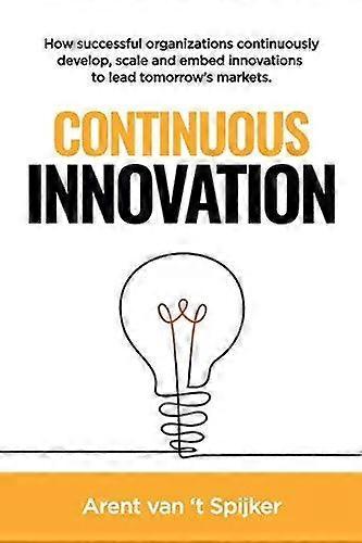 Continuous Innovation How Successful Organizations Continuously Develop Scale - Arent van 't Spijker