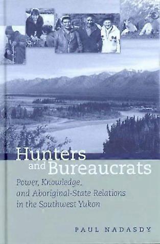 Hunters and Bureaucrats: Power Knowledge and Aboriginal State Relations in the Southwest Yukon