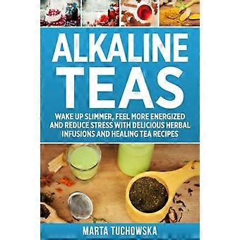 Tè alcalini: svegliati più snello, sentiti più energico e riduci lo stress con deliziose infusioni di erbe e ricette di tè curativi (bevande alcaline, tisane alcaline)