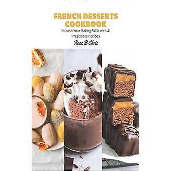 French Desserts Cookbook Unleash Your Baking Skills With 41 Irresistible Recipes