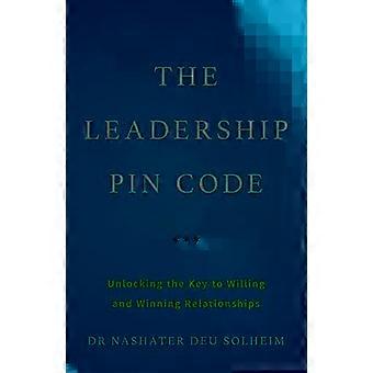 The Leadership Pin Code Unlocking The Key To Willing And Winning Relationships - Dr Nashater Deu Solheim
