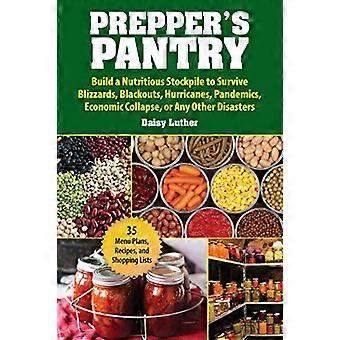 Preppers Pantry Build a Nutritious Stockpile to Survive Blizzards Blackouts Hurricanes Pandemics Economic Collapse or Any Other Disasters