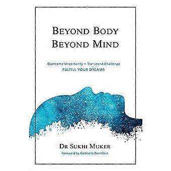 Beyond Body Beyond Mind: Övervinna osäkerhet, överskrid utmaningar och svårigheter och uppfylla dina drömmar