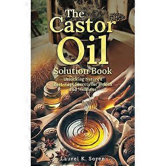 The castor oil solution book unlocking nature's best-kept secrets for health and wellness