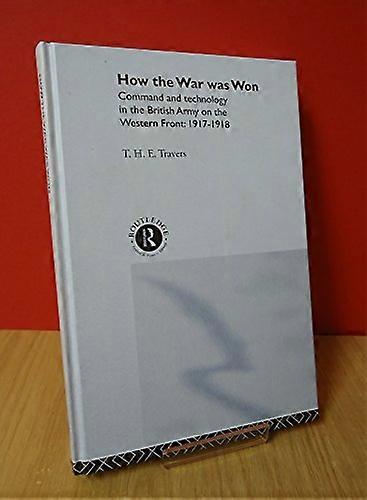 How the War Was Won: Command and Technology in the British Army on the Western Front: 1917 1918