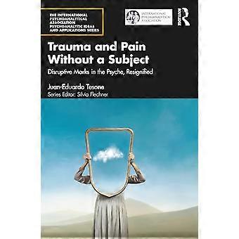 Trauma and Pain Without a Subject Disruptive Marks in the Psyche Resignified