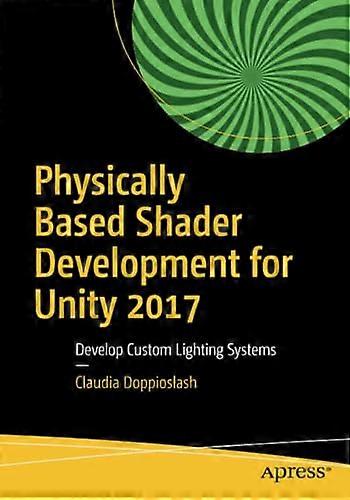 Physically Based Shader Development for Unity 2017: Develop Custom Lighting Systems