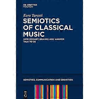 Semiotics of Classical Music How Mozart Brahms and Wagner Talk to Us