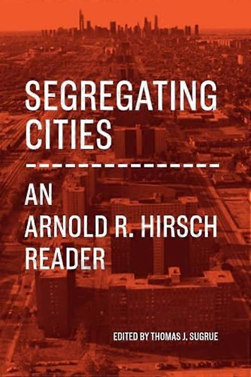 Segregating Cities : an Arnold R. Hirsch Reader