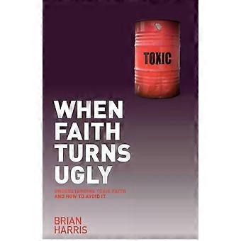 When Faith Turns Ugly Understanding Toxic Faith And How To Avoid It - Brian Harris