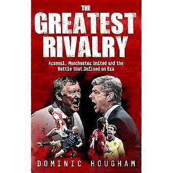 The Greatest Rivalry Arsenal Manchester United and the Battle that Defined an Era