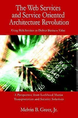 The Web Services and Service Oriented Architecture Revolution Using Web Services to Deliver Business Value