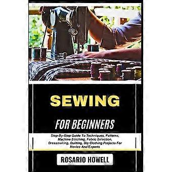 Nähen für Anfänger: Schritt-für-Schritt-Anleitung zu Techniken, Schnittmustern, Maschinennähen, Stoffauswahl, Kleiderherstellung, Quilten und DIY-Kleidungsprojekten