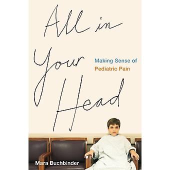 All In Your Head Making Sense Of Pediatric Pain - Mara Buchbinder