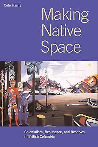 Making Native Space: Colonialism Resistance and Reserves in British Columbia