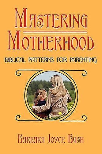 Mastering Motherhood: Biblical Patterns for Parenting