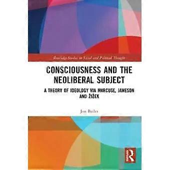 Consciousness And The Neoliberal Subject A Theory Of Ideology Via Marcuse Jam - Jon Bailes