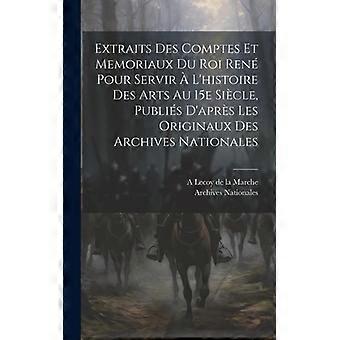 Extraits Des Comptes Et Memoriaux Du Roi Ren Pour Servir L'histoire Des Arts Au - Archives Nationales - Hardcover - English Book - History