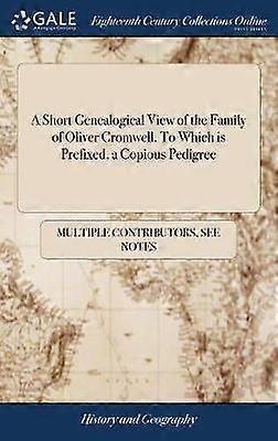 A Short Genealogical View of the Family of Oliver Cromwell. to Which Is Prefixed a Copious Pedigree