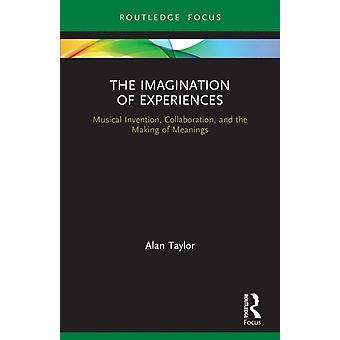 The Imagination Of Experiences Musical Invention Collaboration And The Mak - Alan Taylor