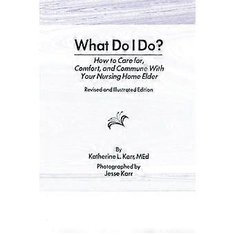 What Do I Do? How to Care for Comfort and Commune With Your Nursing Home Elder Revised and Illustrated Edition