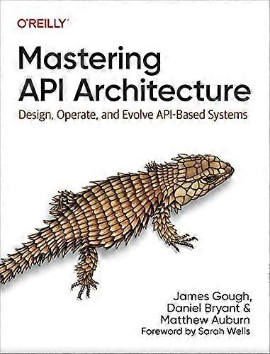 Mastering API Architecture: Defining, Connecting, and Securing Distributed Systems and Microservices