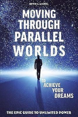 Moving Through Parallel Worlds To Achieve Your Dreams The Epic Guide To Unlimited Power