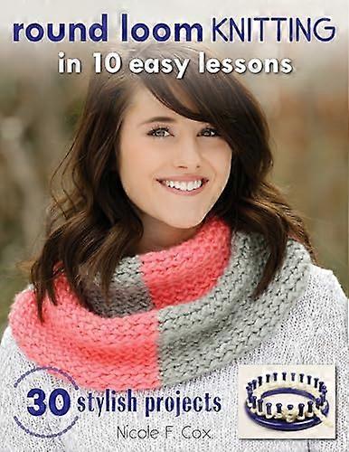 Round Loom Knitting in 10 Easy Lessons: 30 Stylish Projects