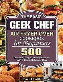 The Basic Geek Chef Air Fryer Oven Cookbook For Beginners by Daniel Smith Hardback Book