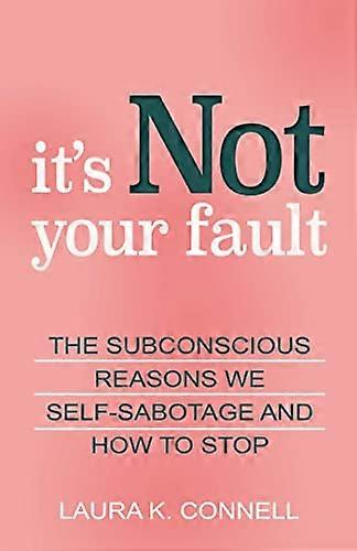 Its Not Your Fault: The Subconscious Reasons We Self Sabotage and How to Stop