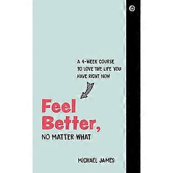 Feel Better No Matter What A 4 Week Course to Love the Life You Have Right Now