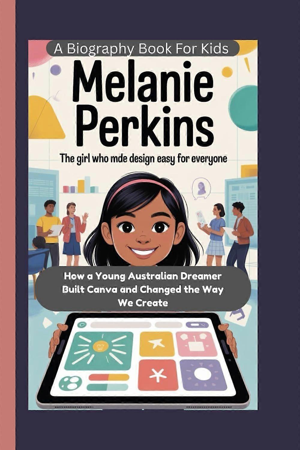 Melanie perkins - the girl who made design easy for everyone how a young australian dreamer built canva and changed the way we create