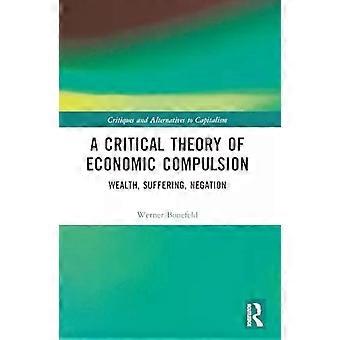 A Critical Theory Of Economic Compulsion Wealth Suffering Negation - Werner Bonefeld