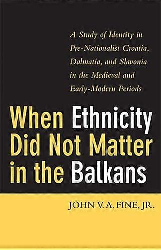 When Ethnicity Did Not Matter in the Balkans: A Study of Identity in Pre Nationalist Croatia Dalmatia and Slavonia in the Medieval and Early Modern 