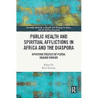 Public Health and Spiritual Afflictions in Africa and the Diaspora Epistemic Politics of Plural Healing Worlds