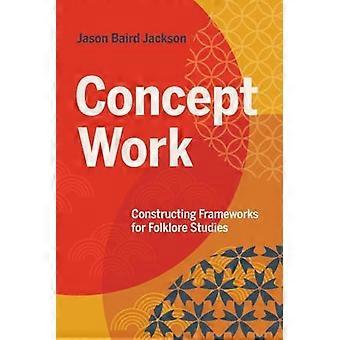 Concept Work Constructing Frameworks For Folklore Studies - Jason Baird Jackson