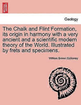 The Chalk and Flint Formation its origin in harmony with a very ancient and a scientific modern theory of the World Illustrated by frets and specimens
