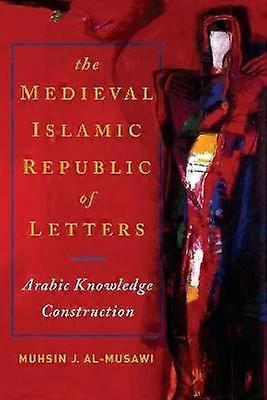The Medieval Islamic Republic of Letters - Arabic Knowledge Construction