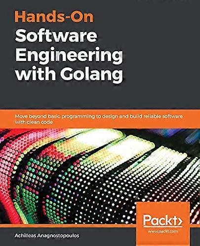 Hands - On Software  - Engineering with Golang:  - Move beyond basic  - programming to design and  - build reliable software  - with clean code