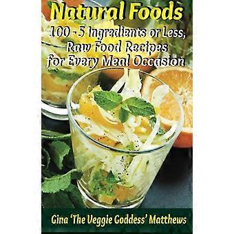 Aliments naturels: 100 - 5 ingrédients ou moins, recettes d’aliments crus pour chaque occasion de repas