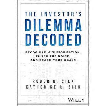 The Investor's Dilemma Decoded: Recognize Misinformation, Filter the Noise, and Reach Your Goals