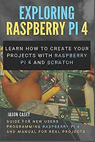Exploring Raspberry Pi 4: Learn how to create your projects with Raspberry Pi 4 and Scratch, Guide for New Users Programming Raspberry Pi 4 and Manual