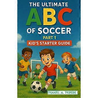 The ultimate abc of soccer part one -- kid's starter guide
