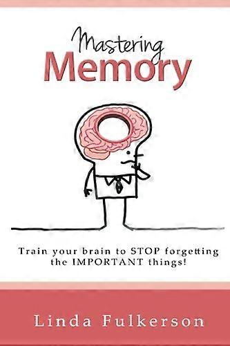 Mastering Memory: Train Your Brain to Stop Forgetting the Important Things