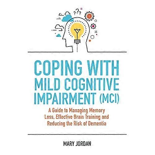 Coping with Mild Cognitive Impairment (MCI): A Guide to Managing Memory Loss, Effective Brain Training and Reducing the Risk of Dementia