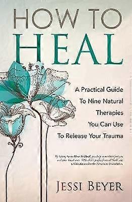 How To Heal A Practical Guide To Nine Natural Therapies You Can Use To Release Your Trauma