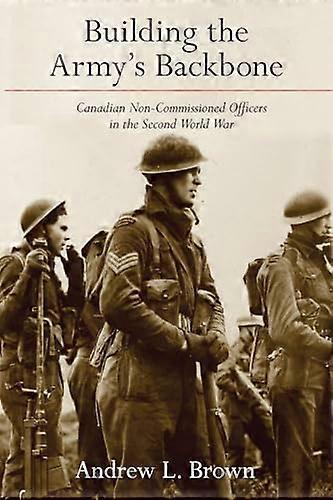 Building the Armys Backbone: Canadian Non Commissioned Officers in the Second World War