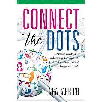 Connect the Dots How to Build Nurture and Leverage Your Network to Achieve Your Personal and Professional Goals