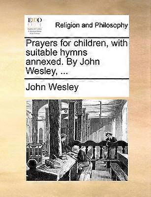 Prayers for children with suitable hymns annexed By John Wesley