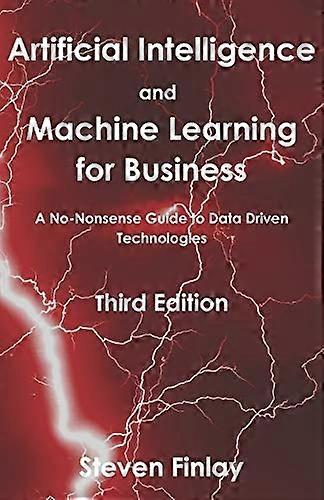 Artificial Intelligence and  - Machine Learning for  - Business: A No - Nonsense  - Guide to Data Driven  - Technologies